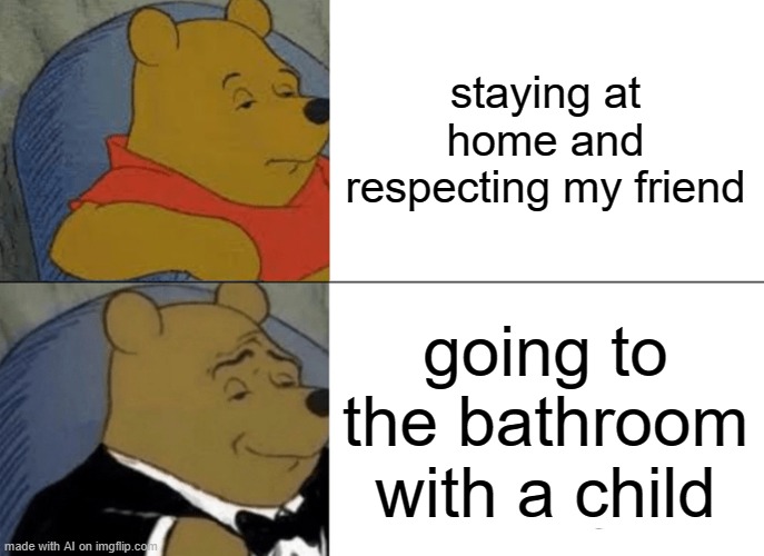 Tuxedo Winnie The Pooh Meme | staying at home and respecting my friend; going to the bathroom with a child | image tagged in memes,tuxedo winnie the pooh | made w/ Imgflip meme maker
