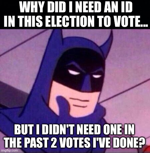 Check my recent Images on Imgflip_Voting. My most recent one wasn't approved but the mods waited a total of 13 hours to tell me  | WHY DID I NEED AN ID IN THIS ELECTION TO VOTE... BUT I DIDN'T NEED ONE IN THE PAST 2 VOTES I'VE DONE? | image tagged in batman thinking,memes,unfunny,hmmmmmmm | made w/ Imgflip meme maker