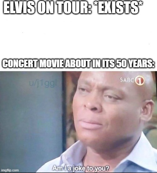 Elvis on Tour trying to a  concert movie about in its 50 years | ELVIS ON TOUR: *EXISTS*; CONCERT MOVIE ABOUT IN ITS 50 YEARS: | image tagged in am i a joke to you,memes | made w/ Imgflip meme maker