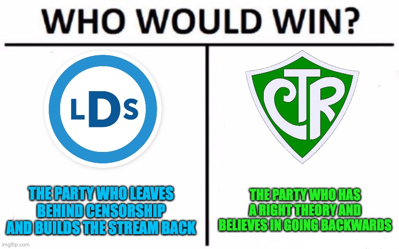 Vote CTL to go forwards, Vote CRT to go backwards | THE PARTY WHO HAS A RIGHT THEORY AND BELIEVES IN GOING BACKWARDS; THE PARTY WHO LEAVES BEHIND CENSORSHIP AND BUILDS THE STREAM BACK | image tagged in who would win,ctl,crt,the battle,of the,two mormon parties | made w/ Imgflip meme maker