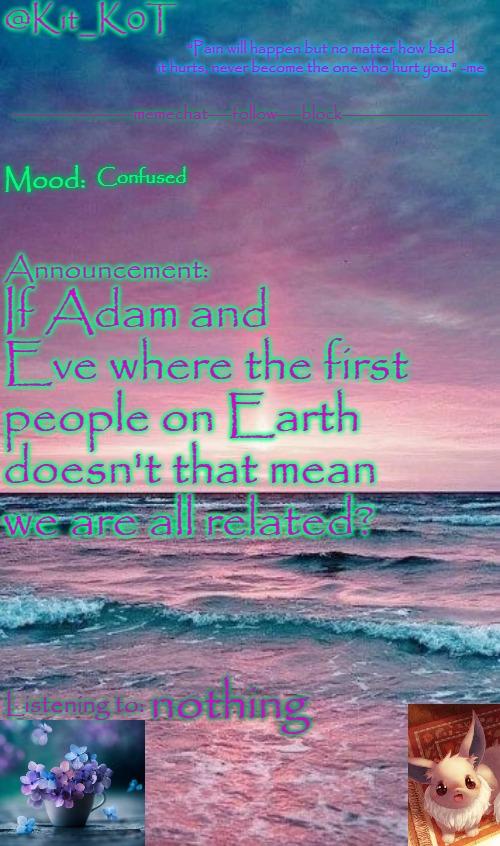 Kit_K0T's announcement template | Confused; If Adam and Eve where the first people on Earth doesn't that mean we are all related? nothing | image tagged in kit_k0t's announcement template | made w/ Imgflip meme maker