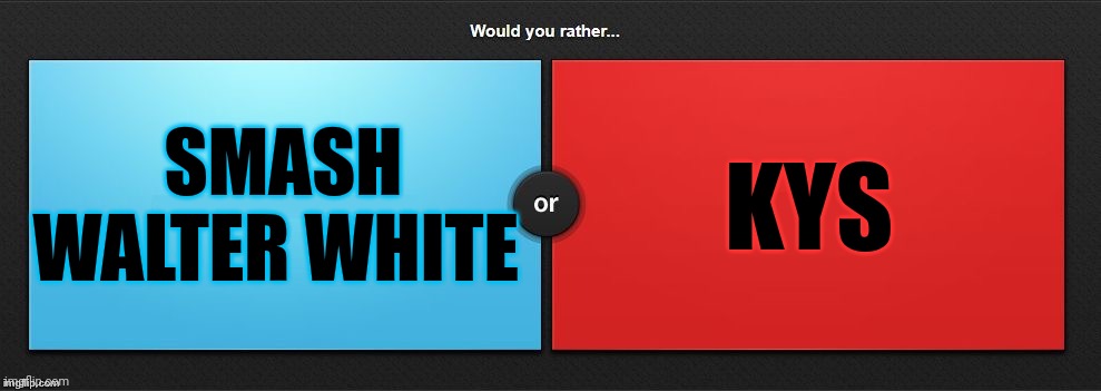 Would You Rather | SMASH WALTER WHITE; KYS | image tagged in would you rather | made w/ Imgflip meme maker