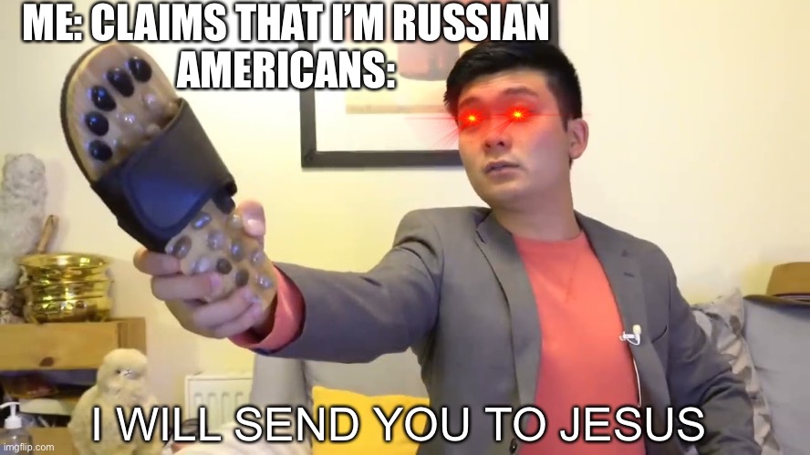 Yes | ME: CLAIMS THAT I’M RUSSIAN
AMERICANS:; I WILL SEND YOU TO JESUS | image tagged in steven he i will send you to jesus | made w/ Imgflip meme maker
