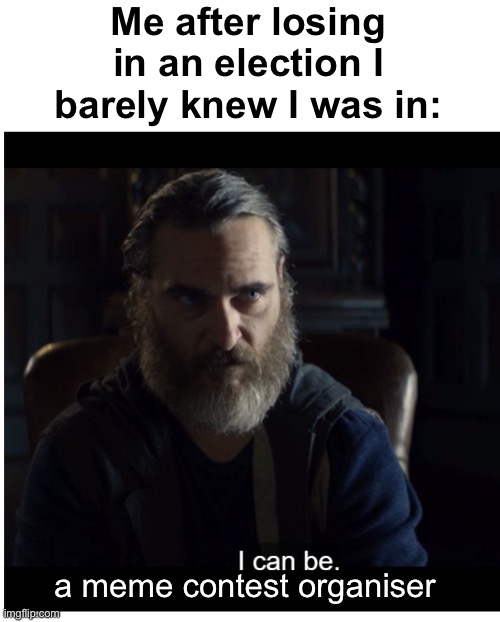 So... can I? I can just help? I like memes y'know | Me after losing in an election I barely knew I was in:; a meme contest organiser | image tagged in joaquin phoenix i can be,memes,unfunny | made w/ Imgflip meme maker