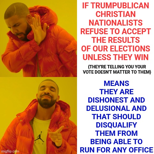 Even If They Win They're Still Losers | IF TRUMPUBLICAN CHRISTIAN NATIONALISTS REFUSE TO ACCEPT THE RESULTS OF OUR ELECTIONS UNLESS THEY WIN; MEANS THEY ARE DISHONEST AND DELUSIONAL AND THAT SHOULD DISQUALIFY THEM FROM BEING ABLE TO RUN FOR ANY OFFICE; {THEY'RE TELLING YOU YOUR VOTE DOESN'T MATTER TO THEM} | image tagged in memes,drake hotline bling,losers,trumpublican christian nationalist terrorists,bufoons,domestic terrorists | made w/ Imgflip meme maker