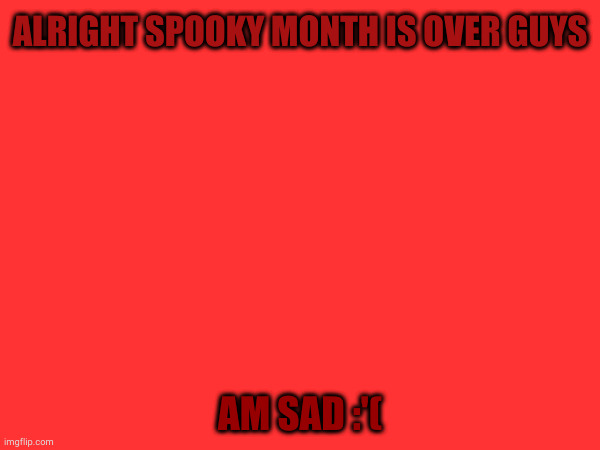 sad | ALRIGHT SPOOKY MONTH IS OVER GUYS; AM SAD :'( | image tagged in sad,why are you reading this,blank white template | made w/ Imgflip meme maker