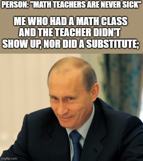 Evil grin Putin | PERSON: "MATH TEACHERS ARE NEVER SICK"; ME WHO HAD A MATH CLASS AND THE TEACHER DIDN'T  SHOW UP, NOR DID A SUBSTITUTE; | image tagged in evil grin putin | made w/ Imgflip meme maker