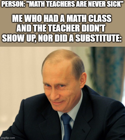 Evil grin Putin | PERSON: "MATH TEACHERS ARE NEVER SICK"; ME WHO HAD A MATH CLASS AND THE TEACHER DIDN'T  SHOW UP, NOR DID A SUBSTITUTE: | image tagged in evil grin putin | made w/ Imgflip meme maker