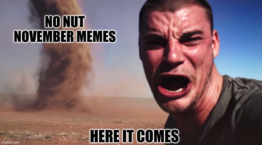 Its coming | NO NUT NOVEMBER MEMES; HERE IT COMES | image tagged in here it comes | made w/ Imgflip meme maker