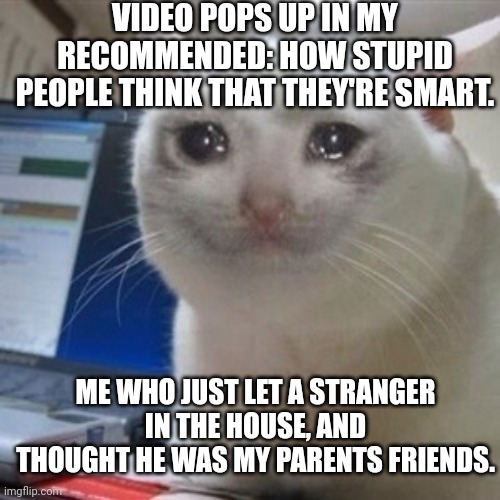Anyone feel this | VIDEO POPS UP IN MY RECOMMENDED: HOW STUPID PEOPLE THINK THAT THEY'RE SMART. ME WHO JUST LET A STRANGER IN THE HOUSE, AND THOUGHT HE WAS MY PARENTS FRIENDS. | image tagged in crying cat | made w/ Imgflip meme maker