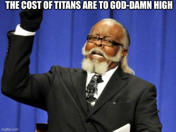 Too Damn High | THE COST OF TITANS ARE TO GOD-DAMN HIGH | image tagged in memes,too damn high | made w/ Imgflip meme maker