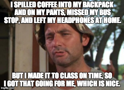 So I Got That Goin For Me Which Is Nice | I SPILLED COFFEE INTO MY BACKPACK AND ON MY PANTS, MISSED MY BUS STOP, AND LEFT MY HEADPHONES AT HOME. BUT I MADE IT TO CLASS ON TIME, SO I  | image tagged in memes,so i got that goin for me which is nice | made w/ Imgflip meme maker