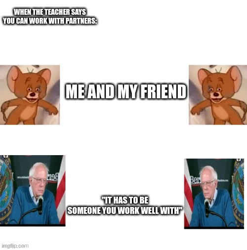 school projects be like: | WHEN THE TEACHER SAYS YOU CAN WORK WITH PARTNERS:; ME AND MY FRIEND; "IT HAS TO BE SOMEONE YOU WORK WELL WITH" | image tagged in school,bernie sanders,polish jerry,fun,funny,memes | made w/ Imgflip meme maker