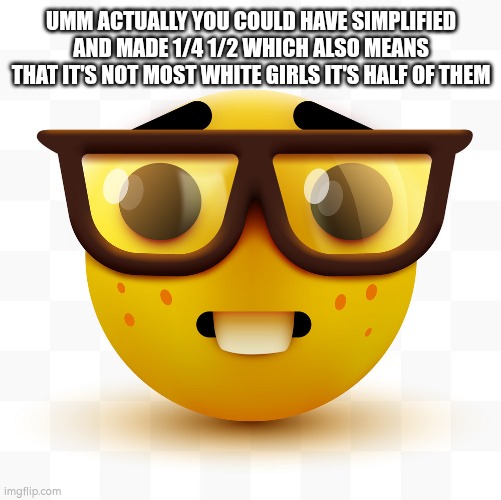 Nerd emoji | UMM ACTUALLY YOU COULD HAVE SIMPLIFIED AND MADE 1/4 1/2 WHICH ALSO MEANS THAT IT'S NOT MOST WHITE GIRLS IT'S HALF OF THEM | image tagged in nerd emoji | made w/ Imgflip meme maker