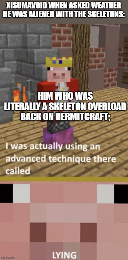 I Was Using An Advanced Technique Called LYING | XISUMAVOID WHEN ASKED WEATHER HE WAS ALIENED WITH THE SKELETONS:; HIM WHO WAS LITERALLY A SKELETON OVERLOAD BACK ON HERMITCRAFT; | image tagged in i was using an advanced technique called lying | made w/ Imgflip meme maker