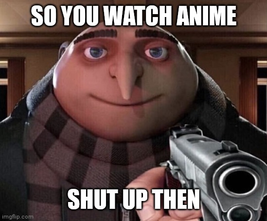 That one friend who keeps naming anime characters in my memes | SO YOU WATCH ANIME; SHUT UP THEN | image tagged in gru gun | made w/ Imgflip meme maker
