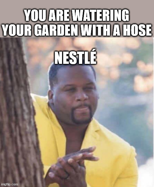 Nestlé seeing you water | YOU ARE WATERING YOUR GARDEN WITH A HOSE; NESTLÉ | image tagged in licking lips | made w/ Imgflip meme maker