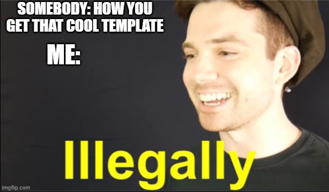 illegally | SOMEBODY: HOW YOU GET THAT COOL TEMPLATE; ME: | image tagged in grunty boi illegally | made w/ Imgflip meme maker