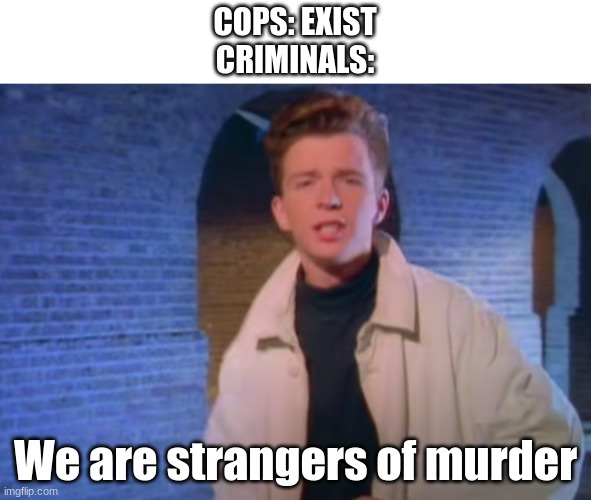 The shitpost crusaders will rule imgflip | COPS: EXIST
CRIMINALS:; We are strangers of murder | image tagged in we're no strangers | made w/ Imgflip meme maker