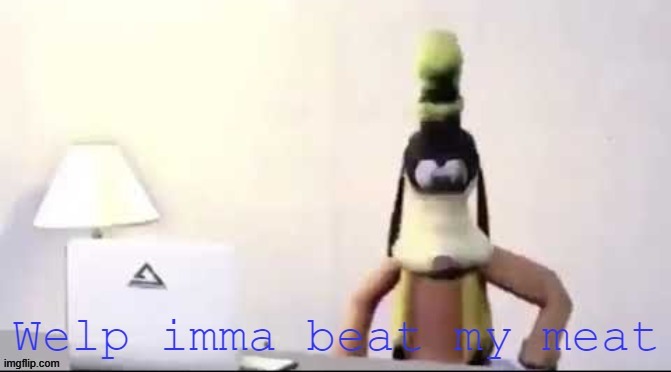 Welp imma beat my meat | image tagged in welp imma beat my meat | made w/ Imgflip meme maker