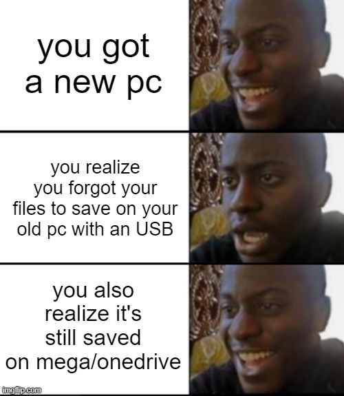 cloud storage saves lives | you got a new pc; you realize you forgot your files to save on your old pc with an USB; you also realize it's still saved on mega/onedrive | image tagged in oh yeah oh no oh yeah,storage,cloud,memes,funny,oh yeah oh no | made w/ Imgflip meme maker