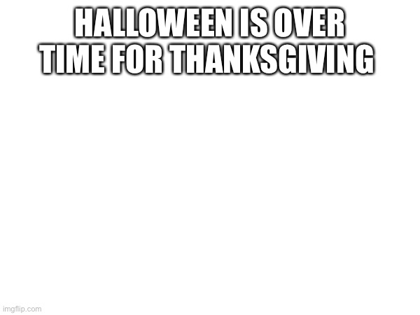 HALLOWEEN IS OVER TIME FOR THANKSGIVING | image tagged in halloween | made w/ Imgflip meme maker