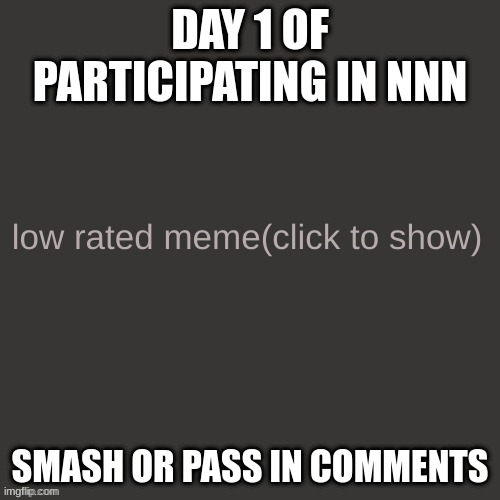 Low rated meme | DAY 1 OF PARTICIPATING IN NNN; SMASH OR PASS IN COMMENTS | image tagged in low rated meme | made w/ Imgflip meme maker