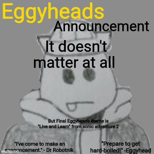 "Live and Learn! Hanging on the edge of tomorrow!" | It doesn't matter at all; But Final Eggyheads theme is "Live and Learn" from sonic adventure 2 | image tagged in eggyheads announcement 2 0 | made w/ Imgflip meme maker