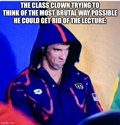 Michael Phelps Death Stare Meme | THE CLASS CLOWN TRYING TO THINK OF THE MOST BRUTAL WAY POSSIBLE HE COULD GET RID OF THE LECTURE: | image tagged in memes,michael phelps death stare | made w/ Imgflip meme maker