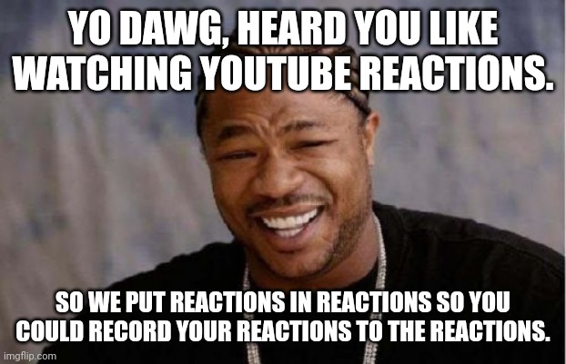 YouTube reactions | YO DAWG, HEARD YOU LIKE WATCHING YOUTUBE REACTIONS. SO WE PUT REACTIONS IN REACTIONS SO YOU COULD RECORD YOUR REACTIONS TO THE REACTIONS. | image tagged in memes,yo dawg heard you | made w/ Imgflip meme maker