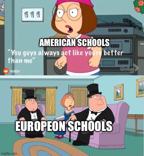 I go to Europe | AMERICAN SCHOOLS; EUROPEON SCHOOLS | image tagged in you guys always act like you're better than me,memes,school,european,europe,america | made w/ Imgflip meme maker
