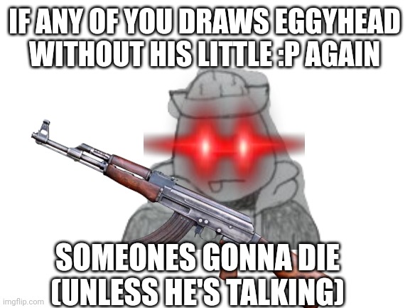 That goes especially for you Dr. Evil-ish! | IF ANY OF YOU DRAWS EGGYHEAD WITHOUT HIS LITTLE :P AGAIN; SOMEONES GONNA DIE
(UNLESS HE'S TALKING) | image tagged in egg | made w/ Imgflip meme maker