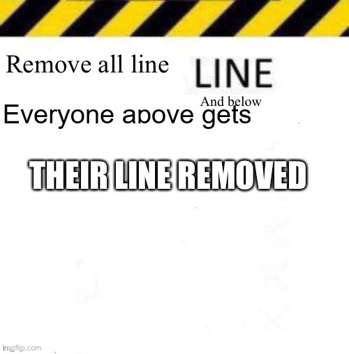 _____ line | Remove all line; And below; THEIR LINE REMOVED | image tagged in _____ line | made w/ Imgflip meme maker