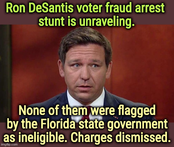 All this political stunting proves is that the Florida state government isn't doing its job. | Ron DeSantis voter fraud arrest 
stunt is unraveling. None of them were flagged by the Florida state government as ineligible. Charges dismissed. | image tagged in ron desantis afraid people will find out maga in name only,ron desantis,nasty,incompetence,voter fraud | made w/ Imgflip meme maker