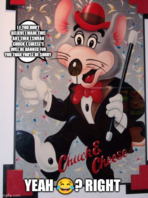 Chuck e cheese art | I F YOU DON'T BELIEVE I MADE THIS ART THEN I SWEAR CHUCK E CHEESE'S WILL BE BANNED FOR YOU THAN YOU'LL BE SORRY; YEAH 😂? RIGHT | image tagged in funny memes | made w/ Imgflip meme maker
