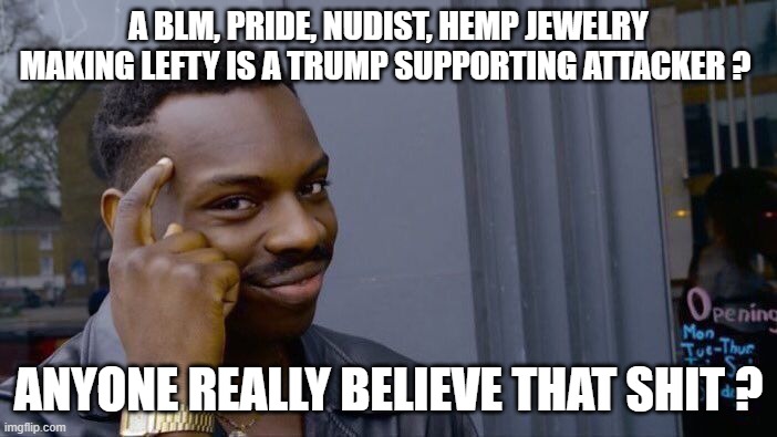 Roll Safe Think About It | A BLM, PRIDE, NUDIST, HEMP JEWELRY MAKING LEFTY IS A TRUMP SUPPORTING ATTACKER ? ANYONE REALLY BELIEVE THAT SHIT ? | image tagged in memes,roll safe think about it | made w/ Imgflip meme maker