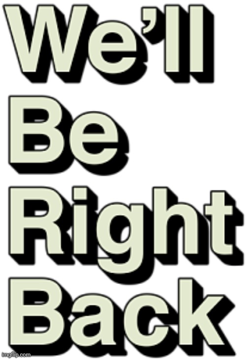 We'll be right back | image tagged in we'll be right back | made w/ Imgflip meme maker