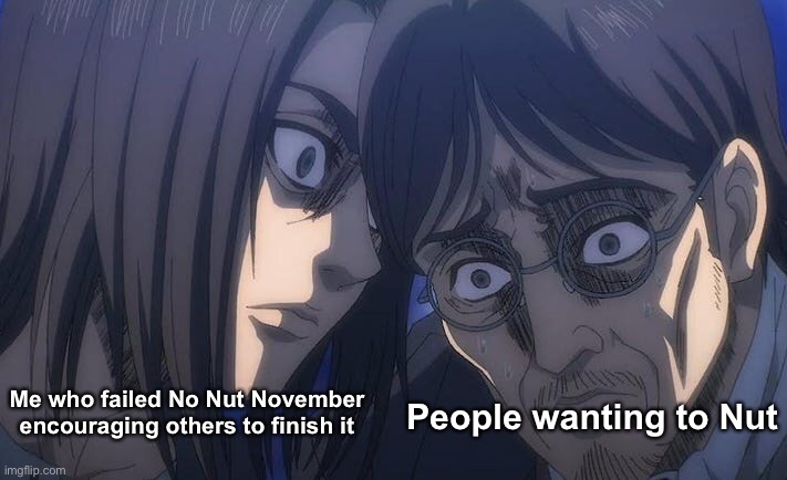Keep moving forward | People wanting to Nut; Me who failed No Nut November encouraging others to finish it | image tagged in attack on titan,eren jaeger,grisha jaeger,tatakae,tatakae tatakae,tatakae tatakae tataka | made w/ Imgflip meme maker