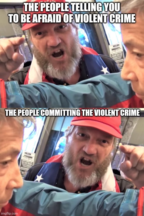 Get a job and you won't have so much free time to get triggered by my memes! | THE PEOPLE TELLING YOU TO BE AFRAID OF VIOLENT CRIME; THE PEOPLE COMMITTING THE VIOLENT CRIME | image tagged in angry trump supporter,scumbag republicans,terrorism,terrorists,white trash,maga | made w/ Imgflip meme maker