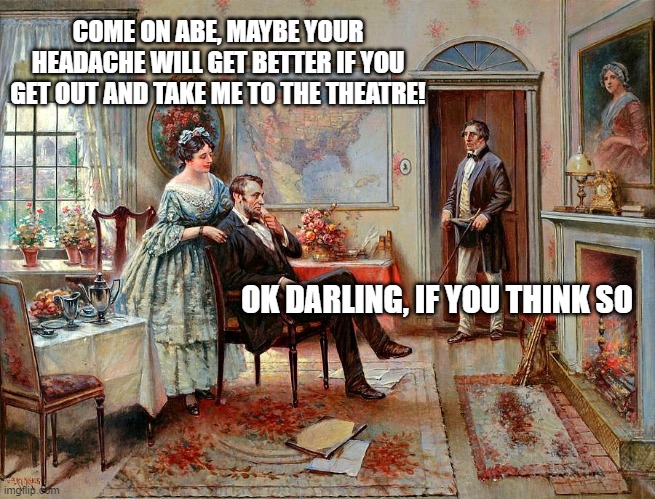 Lincoln | COME ON ABE, MAYBE YOUR HEADACHE WILL GET BETTER IF YOU GET OUT AND TAKE ME TO THE THEATRE! OK DARLING, IF YOU THINK SO | image tagged in abraham lincoln | made w/ Imgflip meme maker