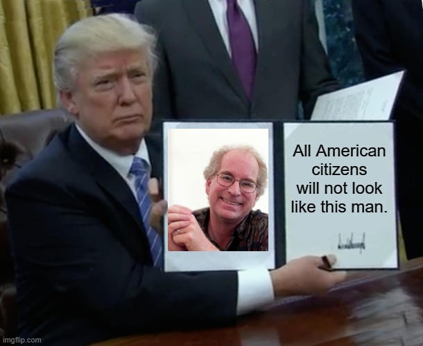 Trumps 69th executive order | All American citizens will not look like this man. | image tagged in memes,trump bill signing | made w/ Imgflip meme maker