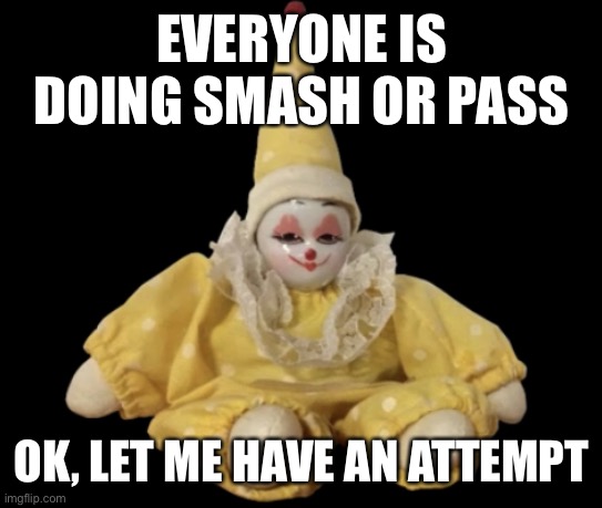 To prove I can complete nnn | EVERYONE IS DOING SMASH OR PASS; OK, LET ME HAVE AN ATTEMPT | image tagged in barking clown doll | made w/ Imgflip meme maker