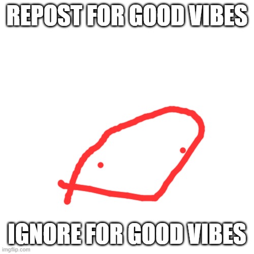 Blank Transparent Square Meme | REPOST FOR GOOD VIBES; IGNORE FOR GOOD VIBES | image tagged in memes,blank transparent square | made w/ Imgflip meme maker