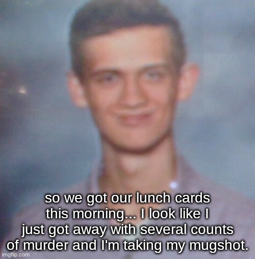 so we got our lunch cards this morning... I look like I just got away with several counts of murder and I'm taking my mugshot. | made w/ Imgflip meme maker