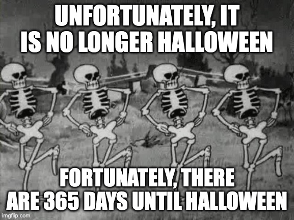 Can't wait | UNFORTUNATELY, IT IS NO LONGER HALLOWEEN; FORTUNATELY, THERE ARE 365 DAYS UNTIL HALLOWEEN | image tagged in spooky scary skeletons | made w/ Imgflip meme maker