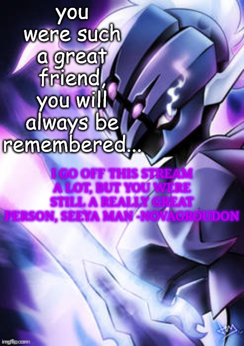 Idk add something igx2 | I GO OFF THIS STREAM A LOT, BUT YOU WERE STILL A REALLY GREAT PERSON, SEEYA MAN -NOVAGROUDON | made w/ Imgflip meme maker