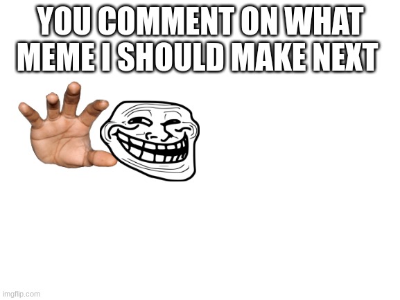 i need some good memes | YOU COMMENT ON WHAT MEME I SHOULD MAKE NEXT | image tagged in blank white template | made w/ Imgflip meme maker