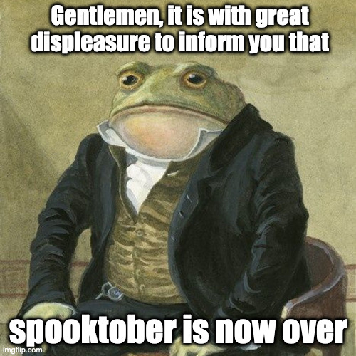 Wait until next year! | Gentlemen, it is with great displeasure to inform you that; spooktober is now over | image tagged in gentlemen it is with great pleasure to inform you that | made w/ Imgflip meme maker