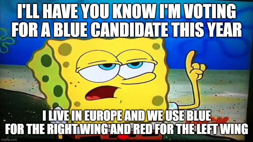 Over here, "Blue" is right, and "Red" is Communist | I'LL HAVE YOU KNOW I'M VOTING FOR A BLUE CANDIDATE THIS YEAR; I LIVE IN EUROPE AND WE USE BLUE FOR THE RIGHT WING AND RED FOR THE LEFT WING | image tagged in spongebob ill have you know,blue,red | made w/ Imgflip meme maker
