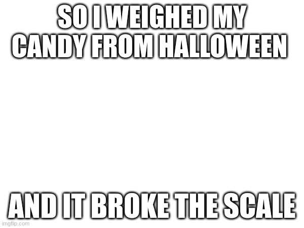 true | SO I WEIGHED MY CANDY FROM HALLOWEEN; AND IT BROKE THE SCALE | image tagged in halloween | made w/ Imgflip meme maker